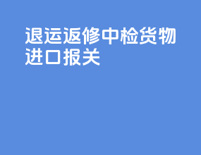 退运返修中检货物进口报关