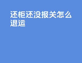 还柜还没报关怎么退运