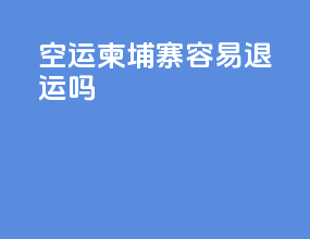 空运柬埔寨容易退运吗