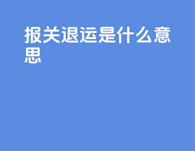 报关退运是什么意思