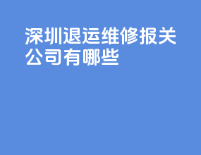 深圳退运维修报关公司有哪些