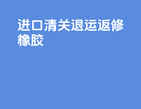 进口清关退运返修橡胶