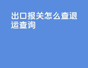 出口报关怎么查退运查询