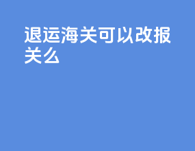 退运海关可以改报关么