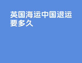 英国海运中国退运要多久
