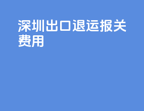 深圳出口退运报关费用