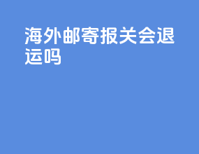 海外邮寄报关会退运吗