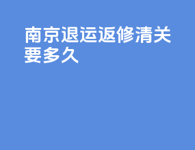 南京退运返修清关要多久