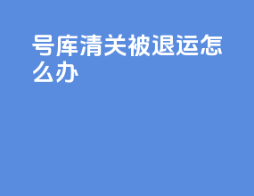 6号库清关被退运怎么办