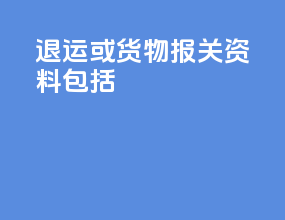 退运或货物报关资料包括
