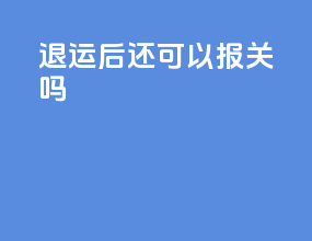 退运后还可以报关吗
