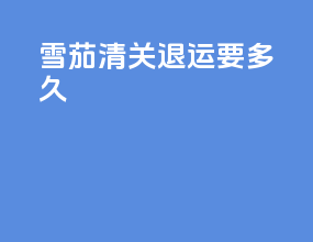 雪茄清关退运要多久
