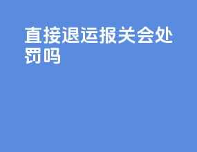 直接退运报关会处罚吗