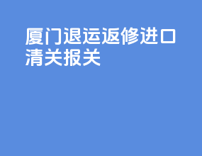 厦门退运返修进口清关报关