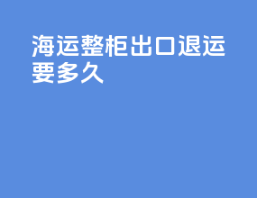 海运整柜出口退运要多久