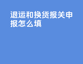 退运和换货报关申报怎么填