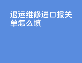 退运维修进口报关单怎么填