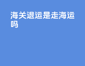 海关退运是走海运吗