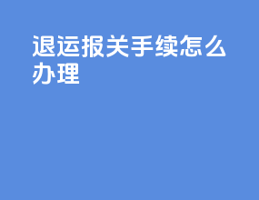 退运报关手续怎么办理