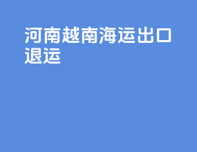 河南越南海运出口退运
