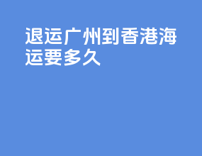 ems退运广州到香港海运要多久
