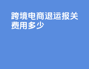 跨境电商退运报关费用多少
