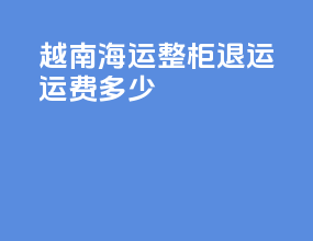 越南海运整柜退运运费多少