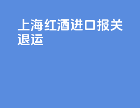 上海红酒进口报关退运