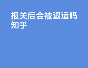 报关后会被退运吗知乎