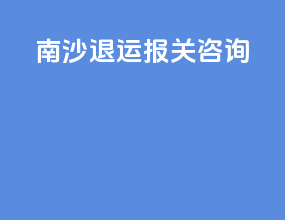 南沙退运报关咨询