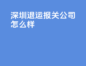 深圳退运报关公司怎么样