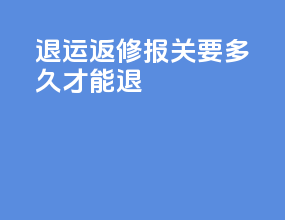 退运返修报关要多久才能退
