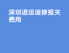 深圳退运返修报关费用