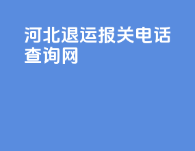河北退运报关电话查询网