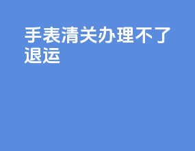 手表清关办理不了退运