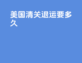 美国清关退运要多久