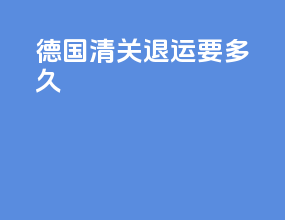 德国清关退运要多久