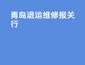 青岛退运维修报关行