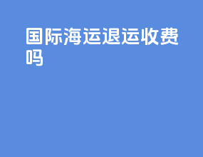国际海运退运收费吗