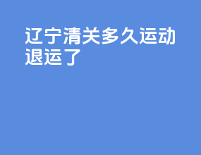 辽宁清关多久运动退运了