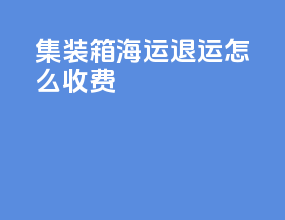 集装箱海运退运怎么收费
