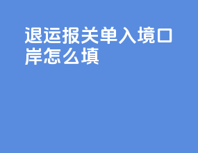 退运报关单入境口岸怎么填
