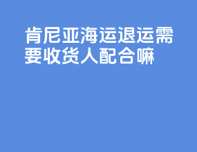 肯尼亚海运退运需要收货人配合嘛