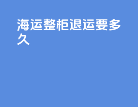 海运整柜退运要多久