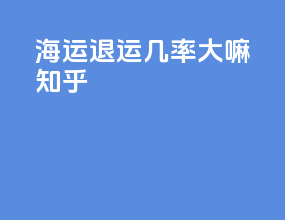 海运退运几率大嘛知乎