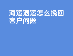 海运退运怎么挽回客户问题