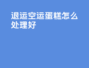 退运空运蛋糕怎么处理好