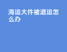 海运大件被退运怎么办