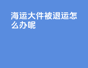 海运大件被退运怎么办呢