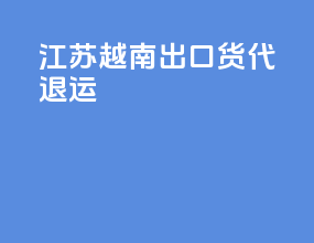 江苏越南出口货代退运